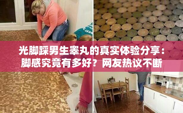 光脚踩男生睾丸的真实体验分享：脚感究竟有多好？网友热议不断