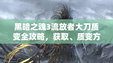 黑暗之魂3流放者大刀质变全攻略，获取、质变方式及选择建议