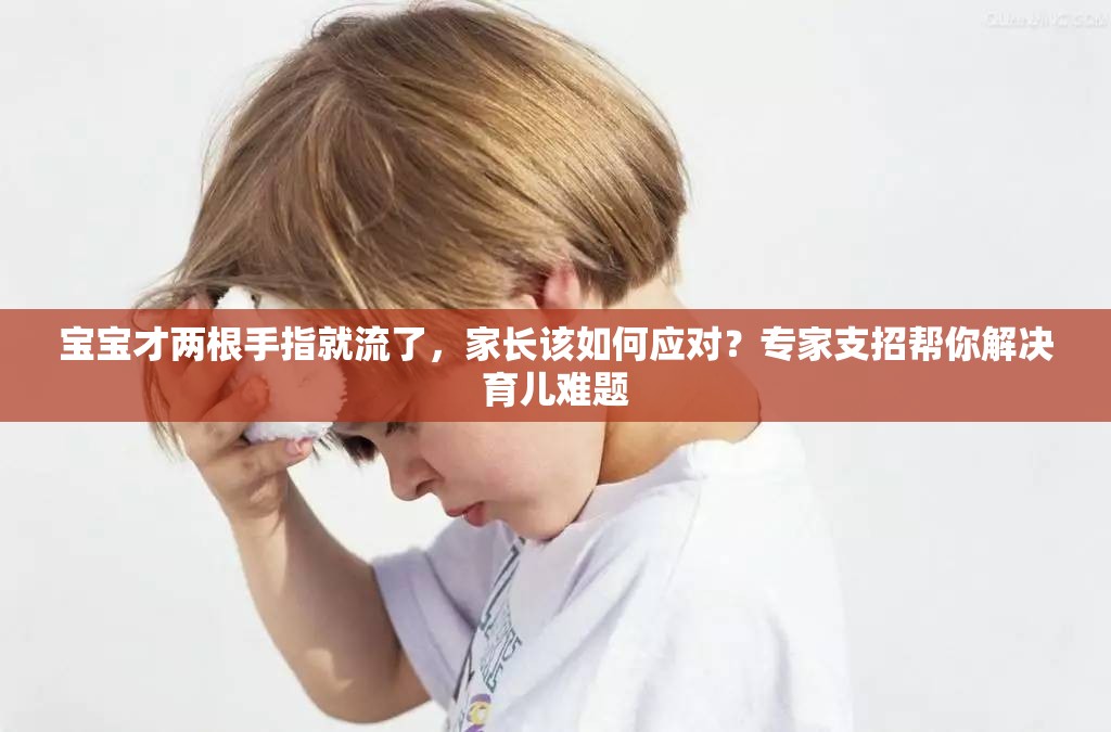 宝宝才两根手指就流了，家长该如何应对？专家支招帮你解决育儿难题