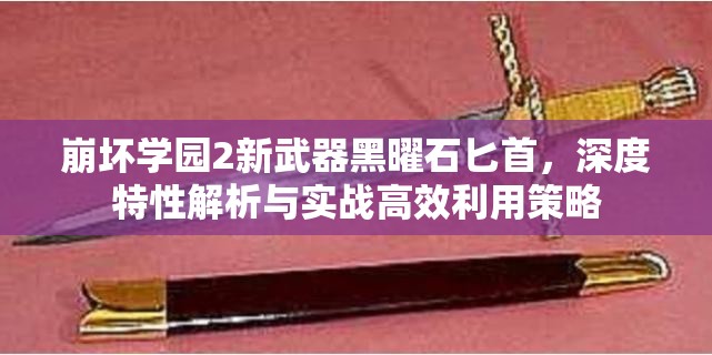 崩坏学园2新武器黑曜石匕首，深度特性解析与实战高效利用策略