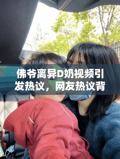 佛爷离异D奶视频引发热议，网友热议背后的情感故事与生活选择