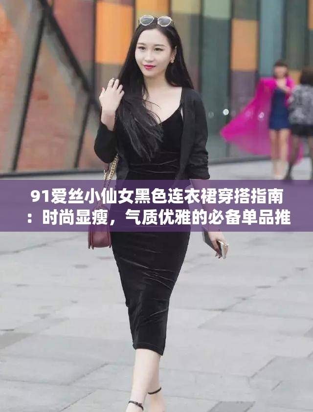 91爱丝小仙女黑色连衣裙穿搭指南：时尚显瘦，气质优雅的必备单品推荐