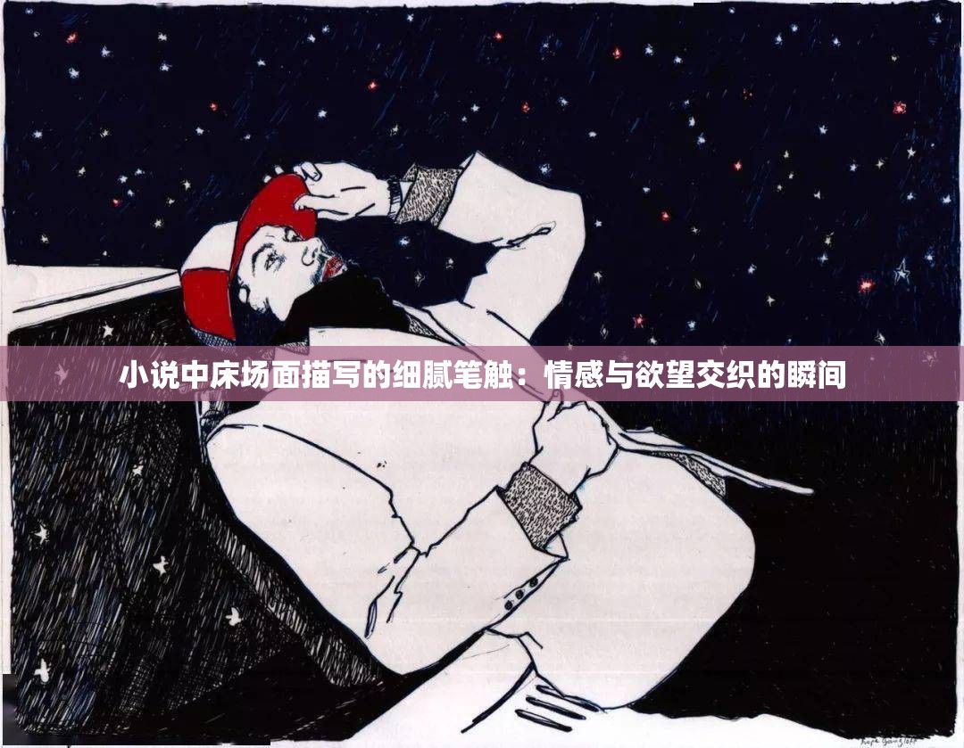 小说中床场面描写的细腻笔触：情感与欲望交织的瞬间