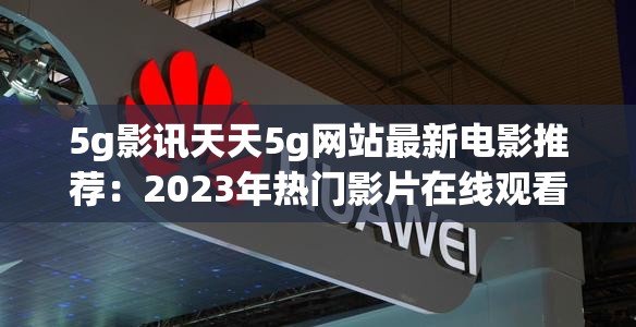 5g影讯天天5g网站最新电影推荐：2023年热门影片在线观看及高清下载指南