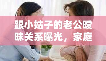 跟小姑子的老公暧昧关系曝光，家庭矛盾如何化解？网友热议不断