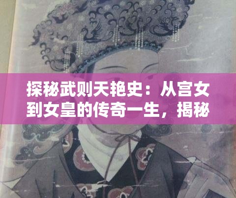 探秘武则天艳史：从宫女到女皇的传奇一生，揭秘她的爱情与权力斗争