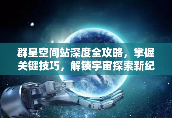 群星空间站深度全攻略，掌握关键技巧，解锁宇宙探索新纪元之旅