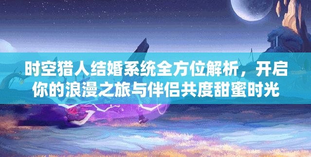 时空猎人结婚系统全方位解析，开启你的浪漫之旅与伴侣共度甜蜜时光