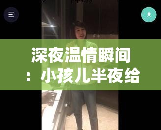 深夜温情瞬间：小孩儿半夜给女孩吃坤巴，暖心举动感动网友