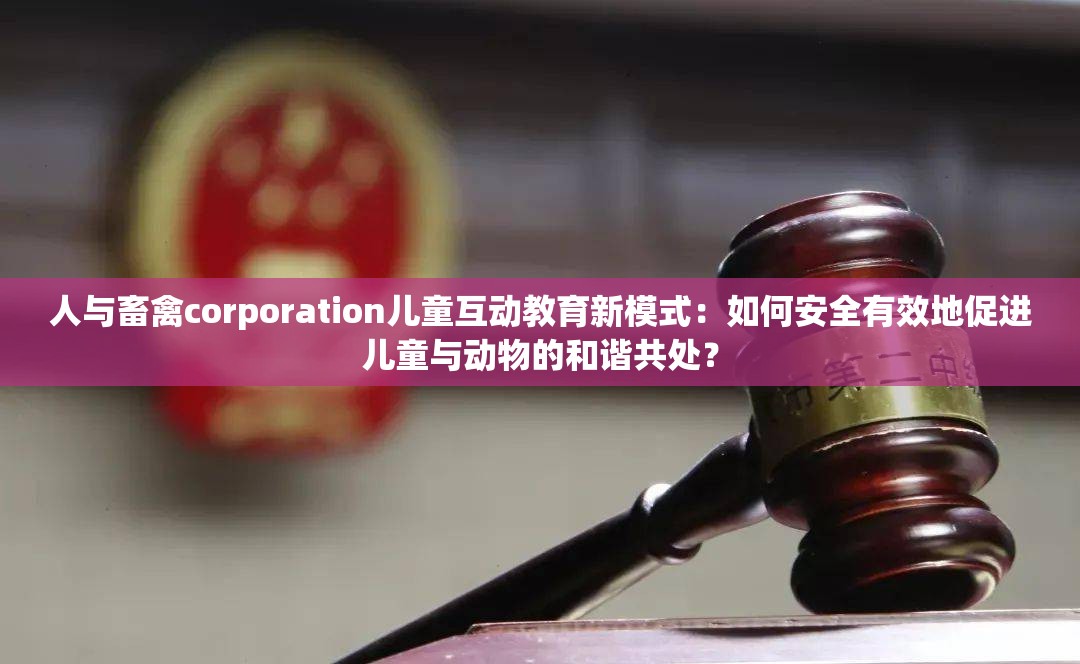 人与畜禽corporation儿童互动教育新模式：如何安全有效地促进儿童与动物的和谐共处？