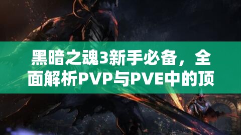 黑暗之魂3新手必备，全面解析PVP与PVE中的顶级实用武器指南