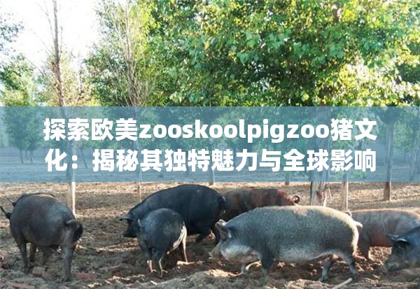 探索欧美zooskoolpigzoo猪文化：揭秘其独特魅力与全球影响力