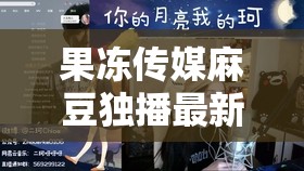 果冻传媒麻豆独播最新剧情解析：独家揭秘幕后花絮与角色深度剖析