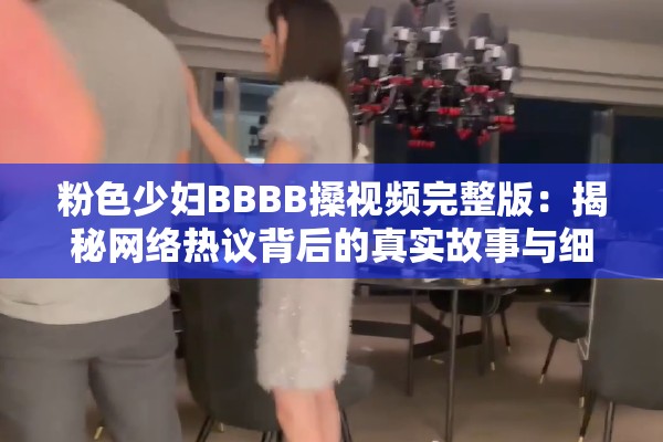 粉色少妇BBBB搡视频完整版：揭秘网络热议背后的真实故事与细节解析