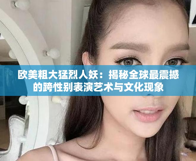 欧美粗大猛烈人妖：揭秘全球最震撼的跨性别表演艺术与文化现象