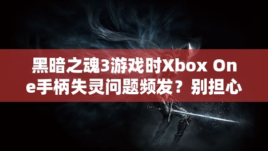 黑暗之魂3游戏时Xbox One手柄失灵问题频发？别担心，这里有实用解决妙招！