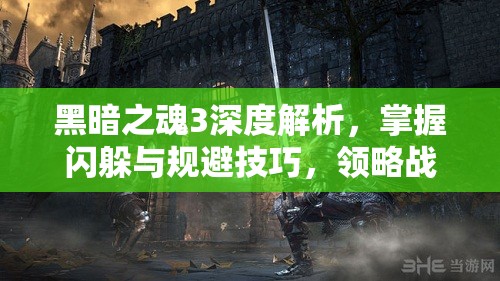 黑暗之魂3深度解析，掌握闪躲与规避技巧，领略战斗艺术的精髓