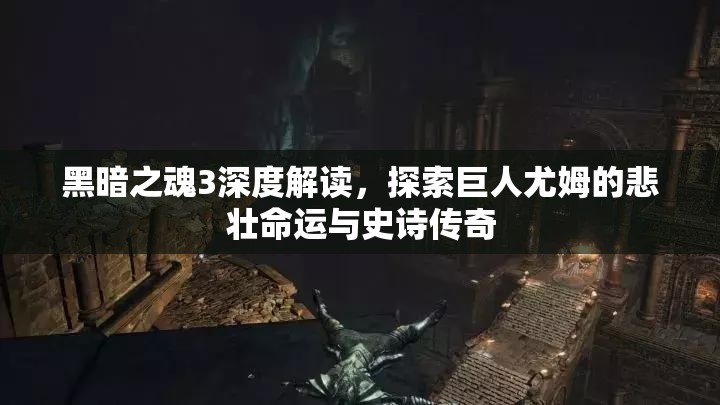 黑暗之魂3深度解读，探索巨人尤姆的悲壮命运与史诗传奇