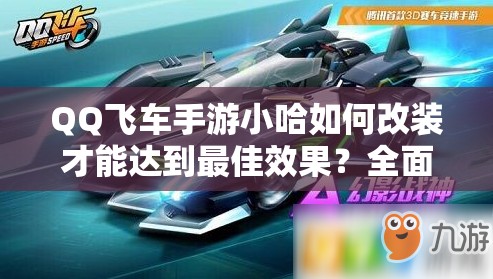 QQ飞车手游小哈如何改装才能达到最佳效果？全面改装攻略解析