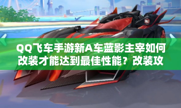 QQ飞车手游新A车蓝影主宰如何改装才能达到最佳性能？改装攻略揭秘！