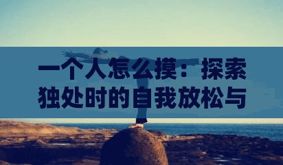 一个人怎么摸：探索独处时的自我放松与身心平衡技巧