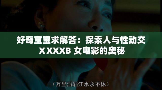 好奇宝宝求解答：探索人与性动交ⅩXXXB 女电影的奥秘