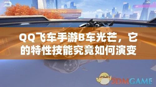 QQ飞车手游B车光芒，它的特性技能究竟如何演变？全面揭秘专题