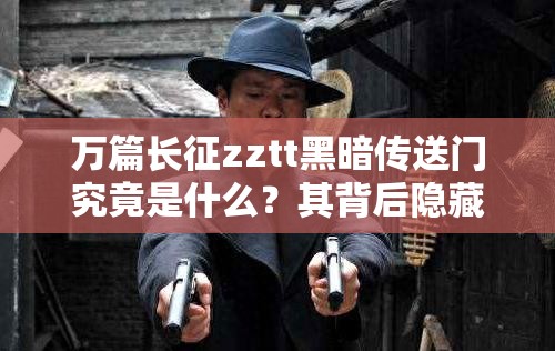 万篇长征zztt黑暗传送门究竟是什么？其背后隐藏着怎样的秘密与影响？