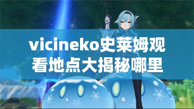 vicineko史莱姆观看地点大揭秘哪里可以找到vicineko史莱姆？快来一探究竟