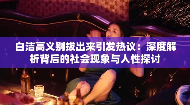 白洁高义别拔出来引发热议：深度解析背后的社会现象与人性探讨