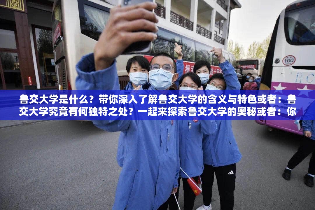 鲁交大学是什么？带你深入了解鲁交大学的含义与特色或者：鲁交大学究竟有何独特之处？一起来探索鲁交大学的奥秘或者：你知道鲁交大学吗？全方位解读鲁交大学的相关信息