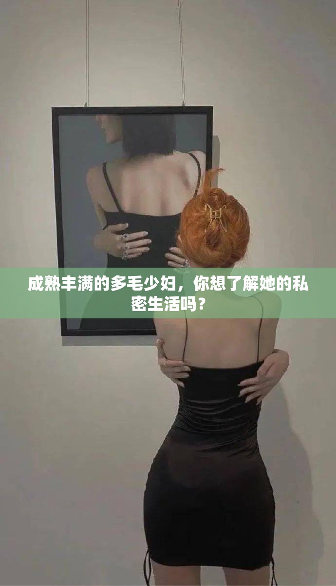 成熟丰满的多毛少妇，你想了解她的私密生活吗？