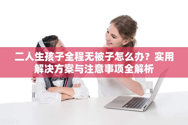 二人生孩子全程无被子怎么办？实用解决方案与注意事项全解析