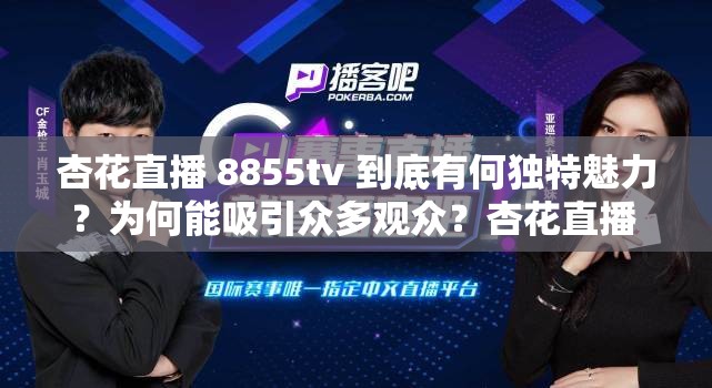 杏花直播 8855tv 到底有何独特魅力？为何能吸引众多观众？杏花直播 8855tv 是什么？它的精彩内容你了解多少？探秘杏花直播 8855tv ，这里藏着怎样的惊喜等待你发现？