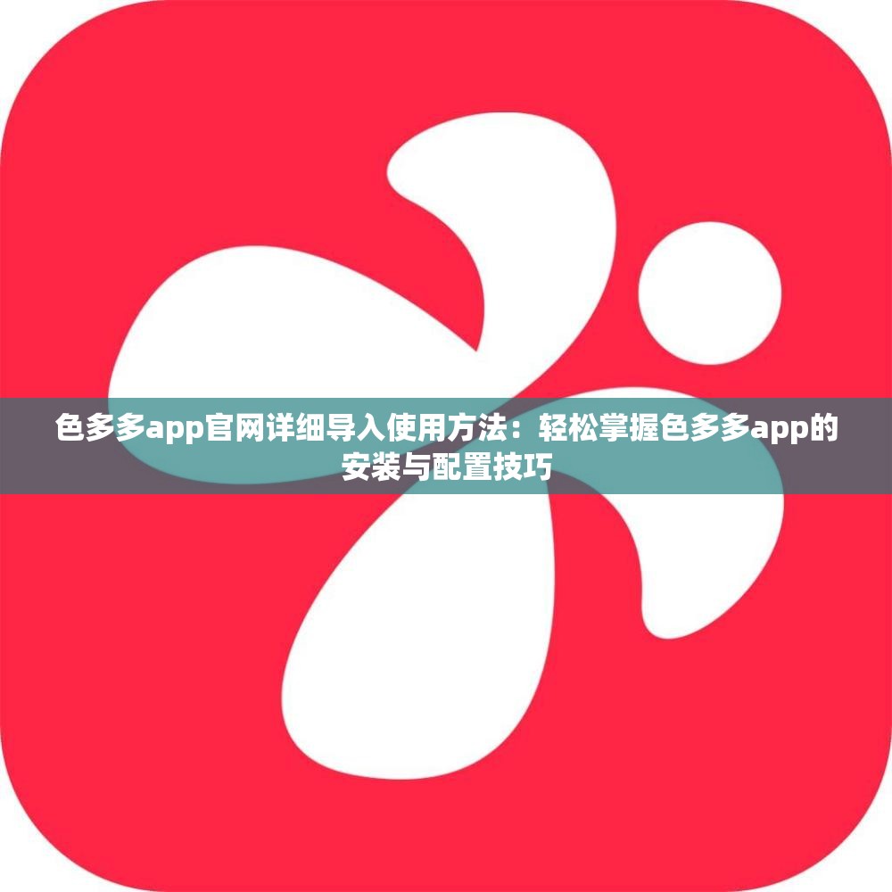 色多多app官网详细导入使用方法：轻松掌握色多多app的安装与配置技巧