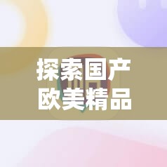 探索国产欧美精品一区二区色综合的多样魅力：精选推荐与深度解析