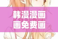 韩漫漫画画免费画漫画大全：探索精彩的漫画世界，满足你的二次元幻想