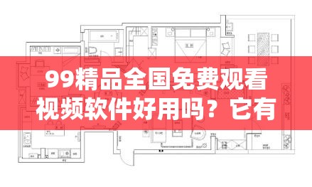 99精品全国免费观看视频软件好用吗？它有哪些独特优势和亮点？需要提醒的是，这类软件可能涉及侵权或非法行为，不建议使用和推广我们应当支持正版，维护良好的网络环境和版权秩序