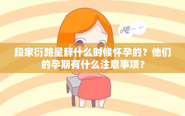 段家衍路星辞什么时候怀孕的？他们的孕期有什么注意事项？