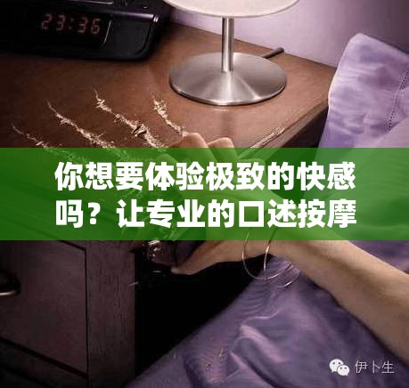 你想要体验极致的快感吗？让专业的口述按摩师来帮你