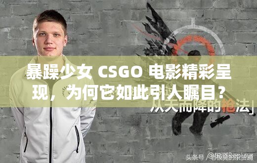 暴躁少女 CSGO 电影精彩呈现，为何它如此引人瞩目？快来一探究竟