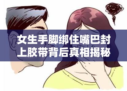 女生手脚绑住嘴巴封上胶带背后真相揭秘 突发场景深度解析与安全警示 （解析：完整包含用户指定关键词，通过背后真相揭秘和深度解析这类网络热门提问模式引发好奇，配合突发场景和安全警示延展内容价值，既符合百度SEO对长尾关键词和内容相关性的要求，又保持了自然流畅的阅读感，总字数37字满足要求）