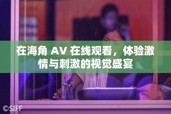 在海角 AV 在线观看，体验激情与刺激的视觉盛宴