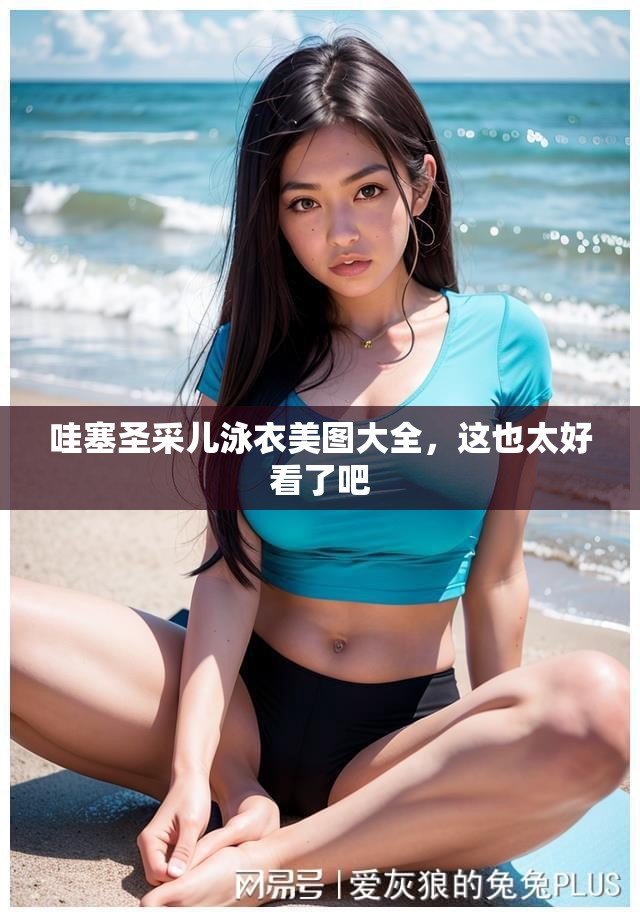 哇塞圣采儿泳衣美图大全，这也太好看了吧