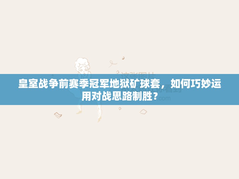 皇室战争前赛季冠军地狱矿球套，如何巧妙运用对战思路制胜？