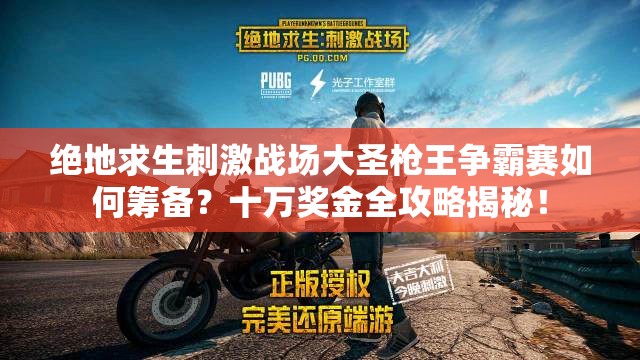 绝地求生刺激战场大圣枪王争霸赛如何筹备？十万奖金全攻略揭秘！