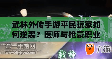 武林外传手游平民玩家如何逆袭？医师与枪豪职业选择深度解析揭秘