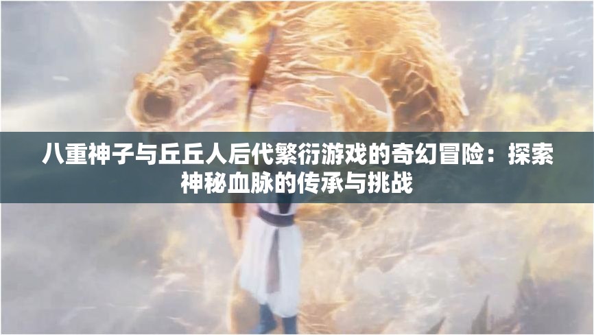 八重神子与丘丘人后代繁衍游戏的奇幻冒险：探索神秘血脉的传承与挑战