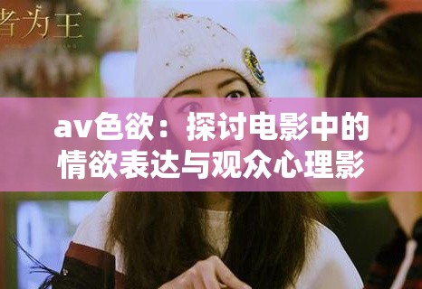 av色欲：探讨电影中的情欲表达与观众心理影响深度解析