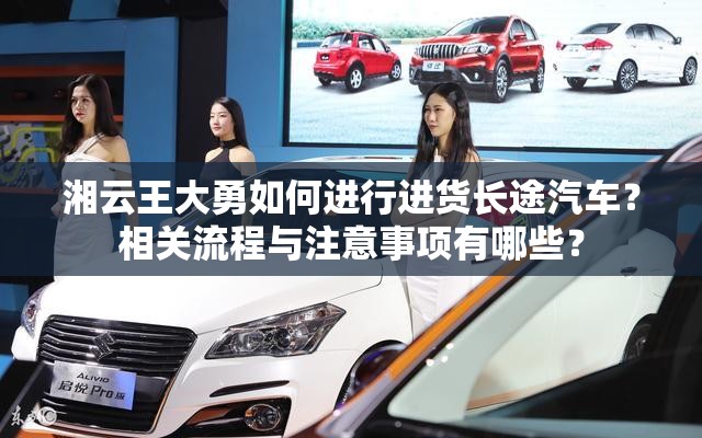 湘云王大勇如何进行进货长途汽车？相关流程与注意事项有哪些？